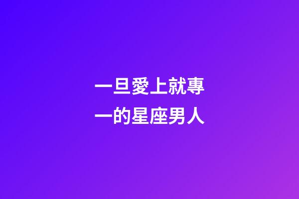 一旦愛上就專一的星座男人-第1張-星座運(yùn)勢(shì)-玄機(jī)派