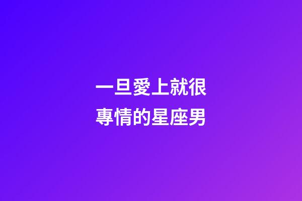 一旦愛上就很專情的星座男-第1張-星座運勢-玄機派