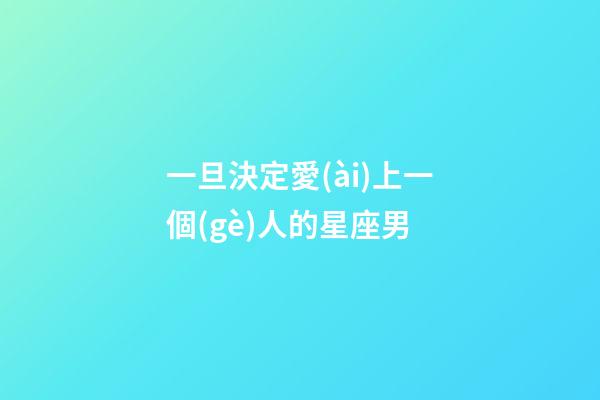 一旦決定愛(ài)上一個(gè)人的星座男-第1張-星座運(yùn)勢(shì)-玄機(jī)派