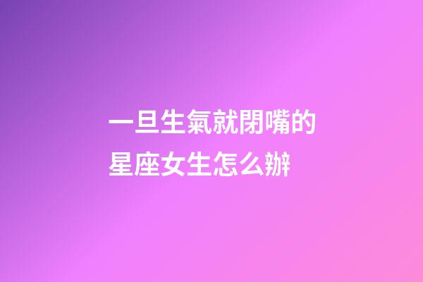 一旦生氣就閉嘴的星座女生怎么辦-第1張-星座運勢-玄機派