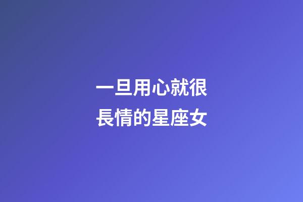 一旦用心就很長情的星座女-第1張-星座運勢-玄機派
