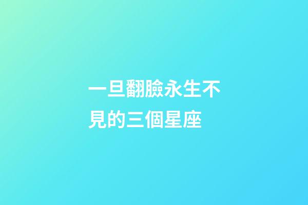 一旦翻臉永生不見的三個星座-第1張-星座運勢-玄機派