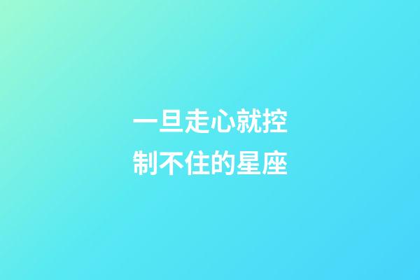 一旦走心就控制不住的星座-第1張-星座運勢-玄機派