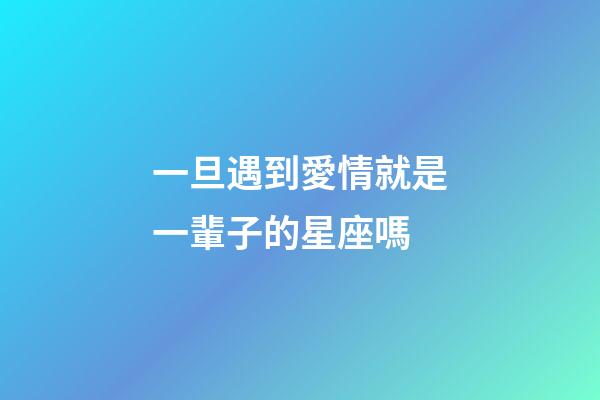 一旦遇到愛情就是一輩子的星座嗎-第1張-星座運(yùn)勢-玄機(jī)派