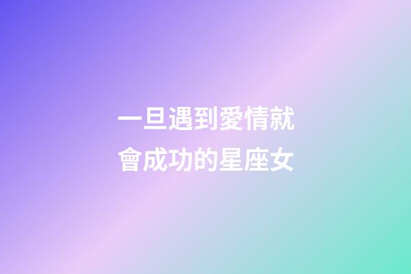 一旦遇到愛情就會成功的星座女-第1張-星座運勢-玄機派