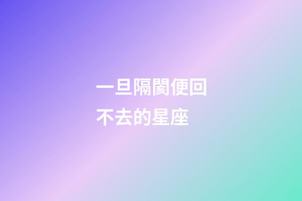 一旦隔閡便回不去的星座