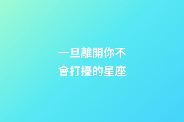 一旦離開你不會打擾的星座