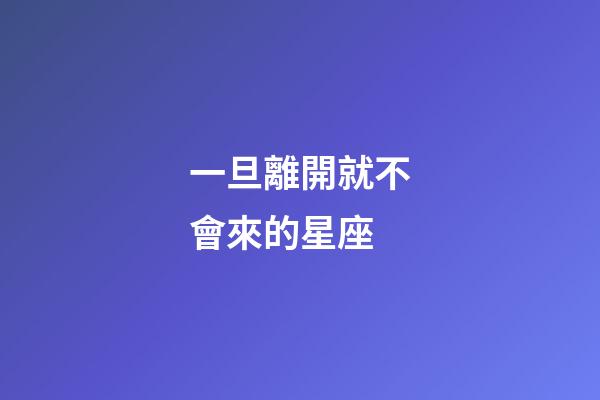 一旦離開就不會來的星座-第1張-星座運勢-玄機派