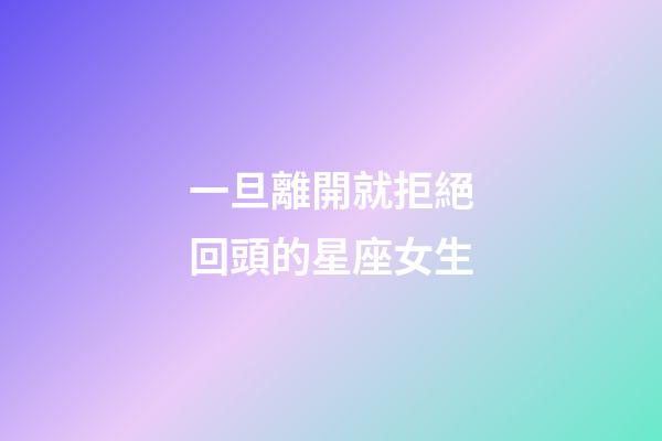 一旦離開就拒絕回頭的星座女生-第1張-星座運(yùn)勢(shì)-玄機(jī)派