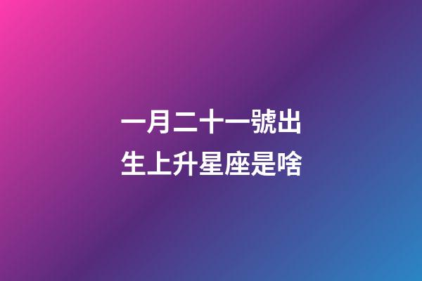 一月二十一號出生上升星座是啥-第1張-星座運勢-玄機派