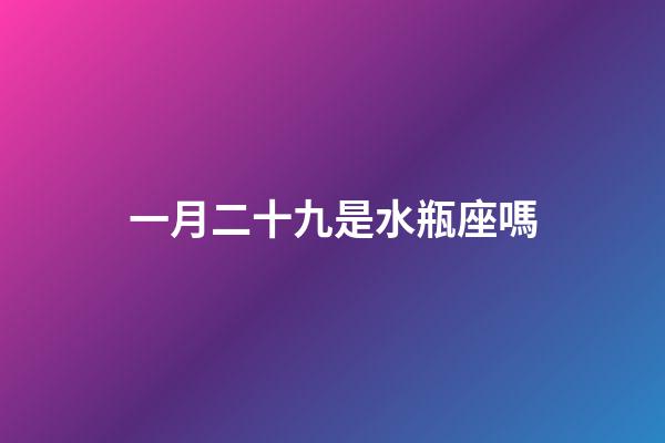 一月二十九是水瓶座嗎-第1張-星座運勢-玄機派