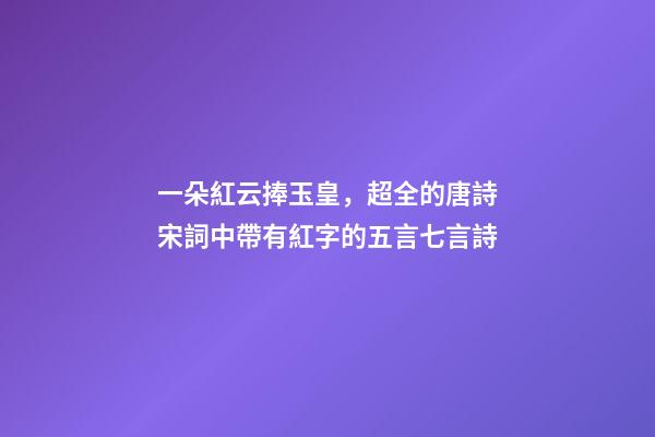 一朵紅云捧玉皇，超全的唐詩宋詞中帶有紅字的五言七言詩