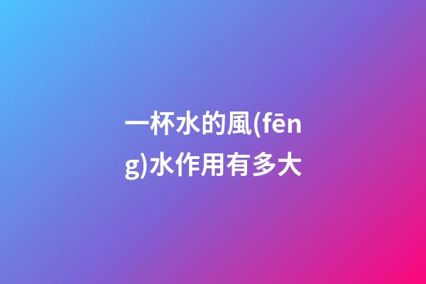 一杯水的風(fēng)水作用有多大