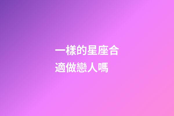 一樣的星座合適做戀人嗎-第1張-星座運勢-玄機派