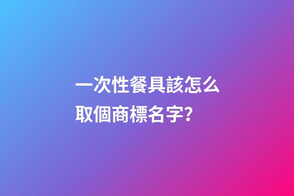 一次性餐具該怎么取個商標名字？-第1張-商標起名-玄機派