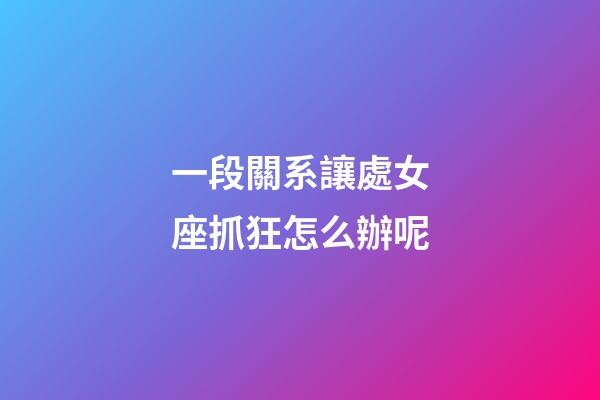 一段關系讓處女座抓狂怎么辦呢-第1張-星座運勢-玄機派
