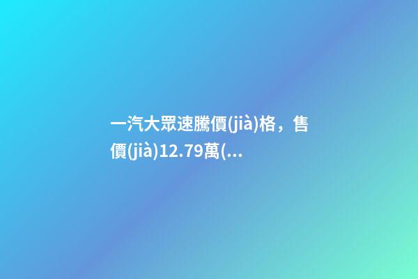 一汽大眾速騰價(jià)格，售價(jià)12.79萬(wàn)元起-第1張-觀點(diǎn)-玄機(jī)派