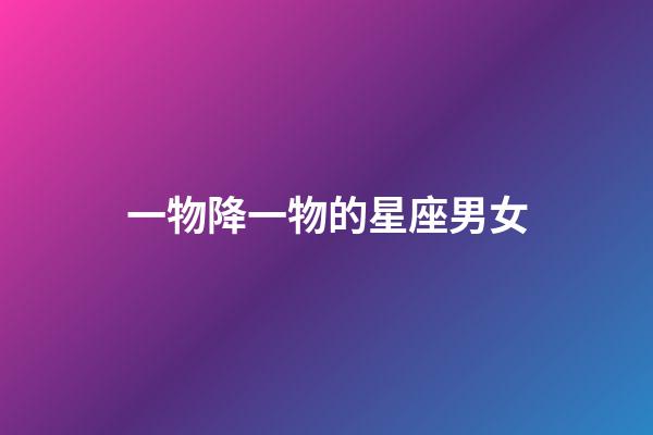 一物降一物的星座男女-第1張-星座運勢-玄機派