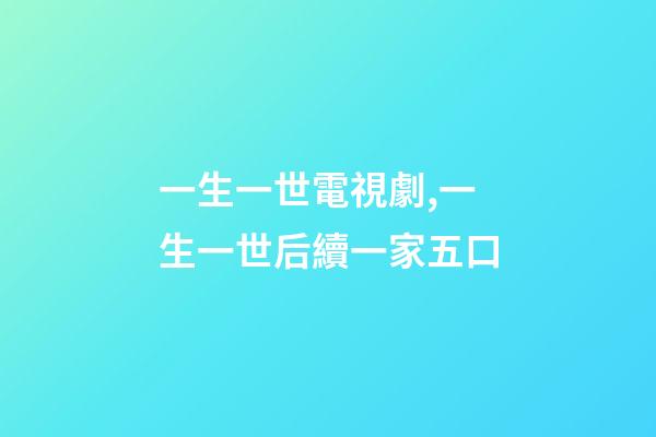 一生一世電視劇,一生一世后續一家五口-第1張-觀點-玄機派