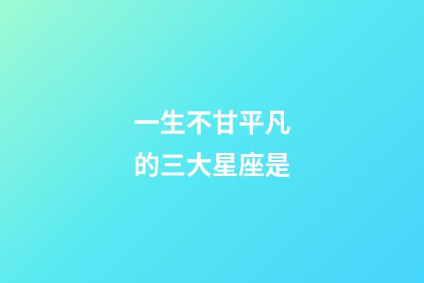 一生不甘平凡的三大星座是-第1張-星座運勢-玄機派