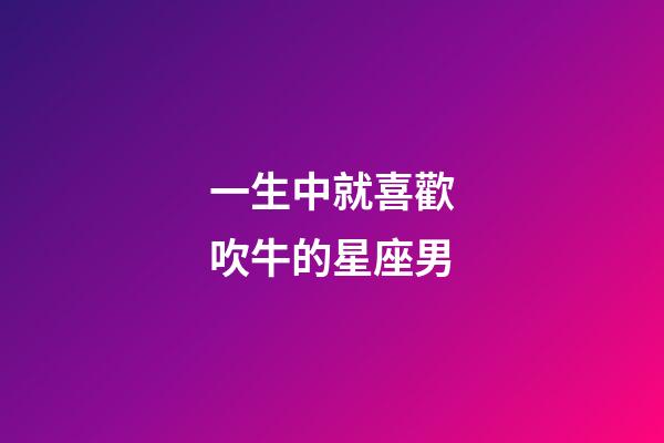 一生中就喜歡吹牛的星座男-第1張-星座運(yùn)勢(shì)-玄機(jī)派