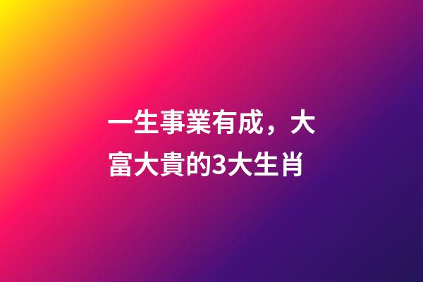 一生事業有成，大富大貴的3大生肖-第1張-觀點-玄機派