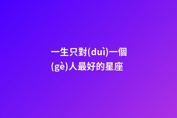 一生只對(duì)一個(gè)人最好的星座-第1張-星座運(yùn)勢(shì)-玄機(jī)派