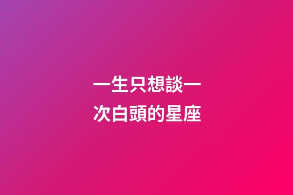 一生只想談一次白頭的星座-第1張-星座運(yùn)勢(shì)-玄機(jī)派