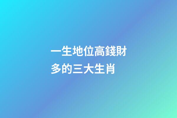 一生地位高錢財多的三大生肖-第1張-觀點-玄機派