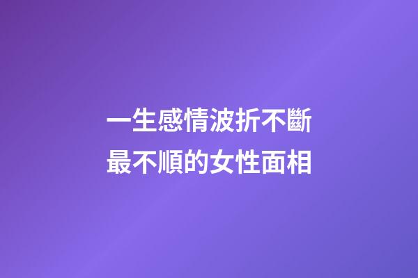 一生感情波折不斷最不順的女性面相
