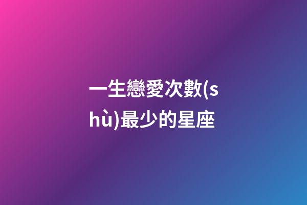 一生戀愛次數(shù)最少的星座-第1張-星座運(yùn)勢(shì)-玄機(jī)派