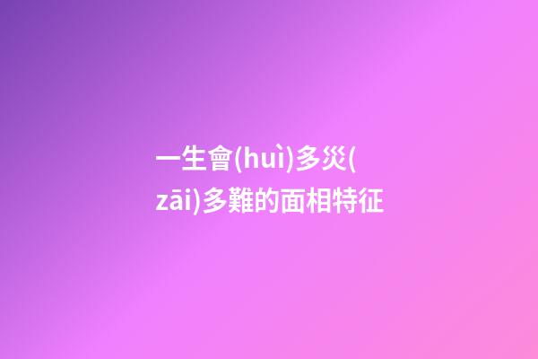 一生會(huì)多災(zāi)多難的面相特征