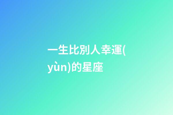一生比別人幸運(yùn)的星座-第1張-星座運(yùn)勢(shì)-玄機(jī)派