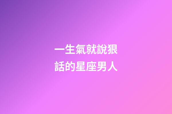 一生氣就說狠話的星座男人-第1張-星座運勢-玄機派