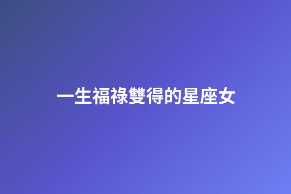 一生福祿雙得的星座女-第1張-星座運勢-玄機派