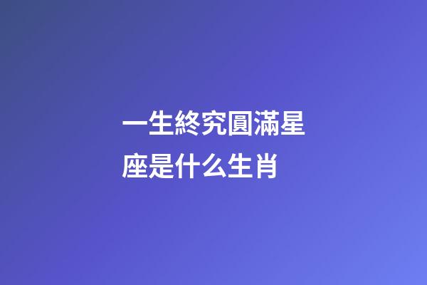 一生終究圓滿星座是什么生肖-第1張-星座運勢-玄機派