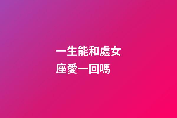 一生能和處女座愛一回嗎-第1張-星座運勢-玄機派