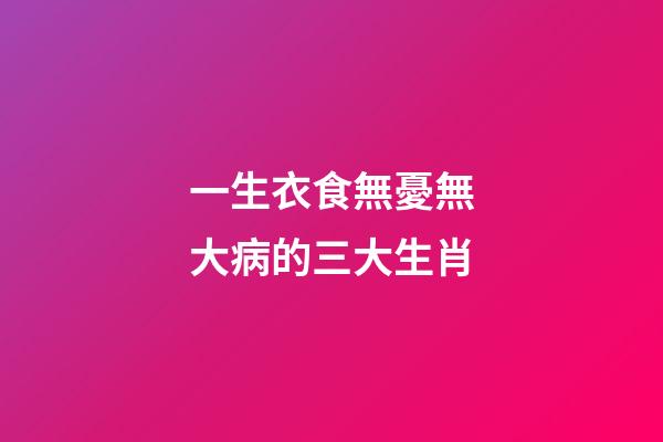 一生衣食無憂無大病的三大生肖-第1張-觀點-玄機派