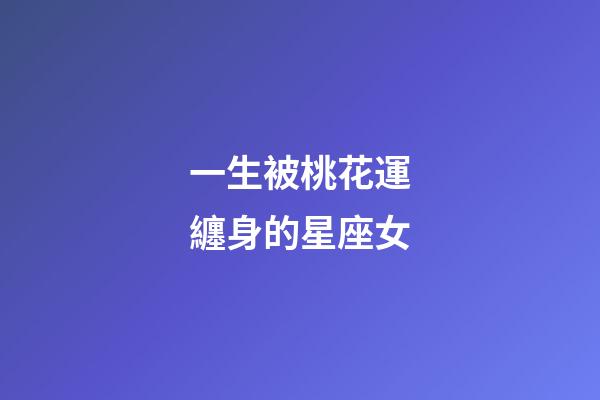 一生被桃花運纏身的星座女-第1張-星座運勢-玄機派