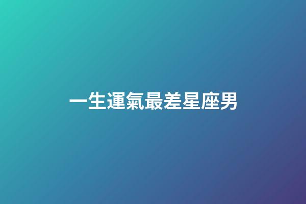 一生運氣最差星座男-第1張-星座運勢-玄機派