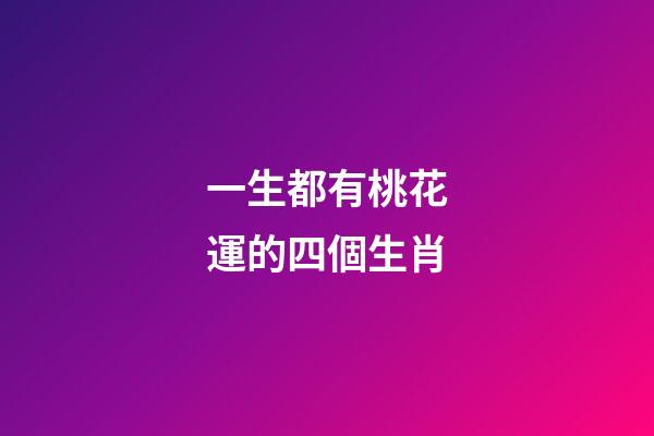 一生都有桃花運的四個生肖-第1張-觀點-玄機派