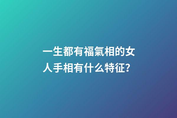 一生都有福氣相的女人手相有什么特征？