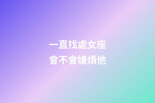 一直找處女座會不會嫌煩他-第1張-星座運勢-玄機派