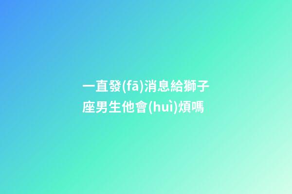 一直發(fā)消息給獅子座男生他會(huì)煩嗎-第1張-星座運(yùn)勢(shì)-玄機(jī)派
