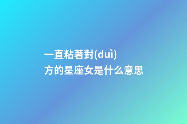 一直粘著對(duì)方的星座女是什么意思-第1張-星座運(yùn)勢(shì)-玄機(jī)派