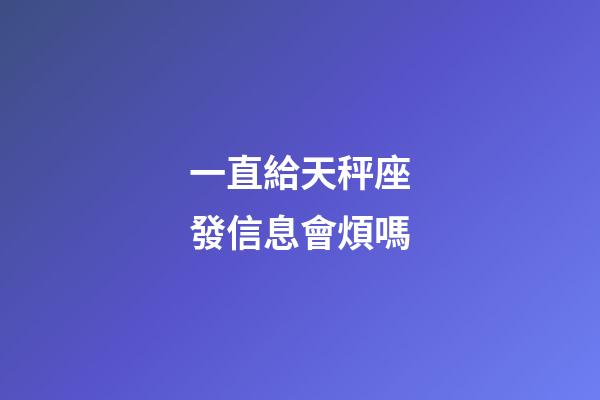 一直給天秤座發信息會煩嗎-第1張-星座運勢-玄機派