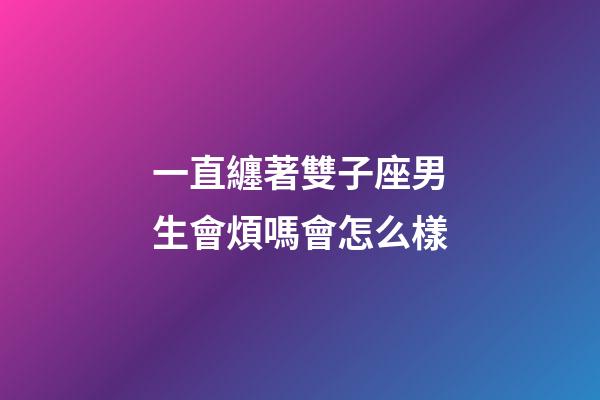 一直纏著雙子座男生會煩嗎會怎么樣-第1張-星座運勢-玄機派