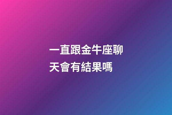 一直跟金牛座聊天會有結果嗎-第1張-星座運勢-玄機派