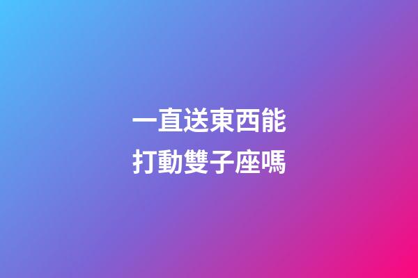 一直送東西能打動雙子座嗎-第1張-星座運勢-玄機派