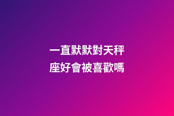 一直默默對天秤座好會被喜歡嗎-第1張-星座運(yùn)勢-玄機(jī)派